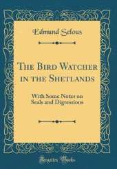 The Bird Watcher in the Shetlands: With Some Notes on Seals and Digressions (Classic Reprint)