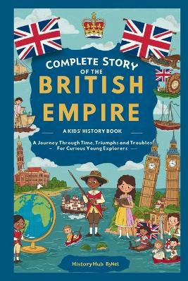 Complete Story of the BRITISH EMPIRE: A Kids' History Book: A Journey Through Time, Triumphs, and Troubles-For Curious Young Explorers
