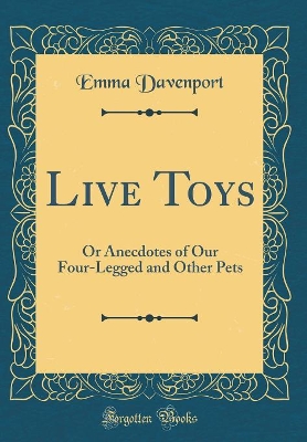 Live Toys: Or Anecdotes of Our Four-Legged and Other Pets (Classic Reprint)