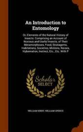An Introduction to Entomology: Or, Elements of the Natural History of Insects: Comprising an Account of Noxious and Useful Insects, of Their Metamorphoses, Food, Stratagems, Habitations, Societies, Motions, Noises, Hybernation, Instinct, Etc., Etc. with P
