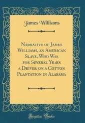 Narrative of James Williams, an American Slave, Who Was for Several Years a Driver on a Cotton Plantation in Alabama (Classic Reprint)