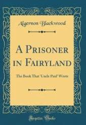 A Prisoner in Fairyland: The Book That 'Uncle Paul' Wrote (Classic Reprint)