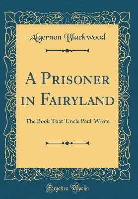 A Prisoner in Fairyland: The Book That 'Uncle Paul' Wrote (Classic Reprint)