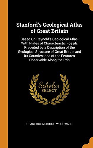 Stanford's Geological Atlas of Great Britain: Based on Reynold's Geological Atlas, with Plates of Characteristic Fossils Preceded by a Description of the Geological Structure of Great Britain and Its Counties; And of the Features Observable Along the Prin