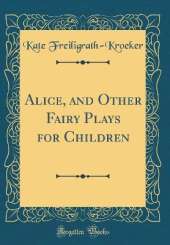 Alice, and Other Fairy Plays for Children (Classic Reprint)