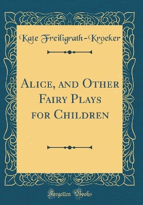 Alice, and Other Fairy Plays for Children (Classic Reprint)