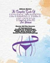 The Complete Guide of Intermittent Fasting for Women: Master All The Secrets of Intermittent Fasting for Remarkable Weight Loss to Detox Your Body, Delay Aging, and Unlock Metabolic Autophagy
