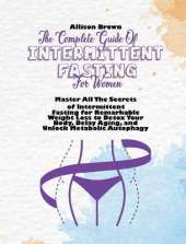 The Complete Guide of Intermittent Fasting for Women: Master All The Secrets of Intermittent Fasting for Remarkable Weight Loss to Detox Your Body, Delay Aging, and Unlock Metabolic Autophagy