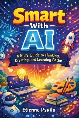 Smart With AI: A Kid's Guide to Thinking, Creating, and Learning Better