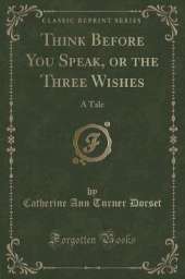 Think Before You Speak, or the Three Wishes: A Tale (Classic Reprint)