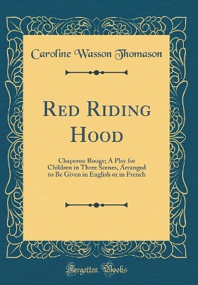 Red Riding Hood: Chaperon Rouge; A Play for Children in Three Scenes, Arranged to Be Given in English or in French (Classic Reprint)