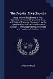 The Popular Encyclopedia: Being a General Dictionary of Arts, Sciences, Literature, Biography, History, and Political Economy, Reprinted from the American Edition of the 'conversations Lexicon' ... with Dissertations on the Rise and Progress of Literature