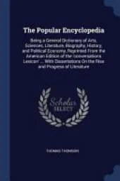 The Popular Encyclopedia: Being a General Dictionary of Arts, Sciences, Literature, Biography, History, and Political Economy, Reprinted from the American Edition of the 'conversations Lexicon' ... with Dissertations on the Rise and Progress of Literature