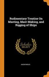 Rudimentary Treatise on Masting, Mast-Making, and Rigging of Ships