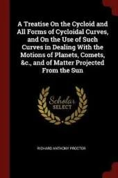 A Treatise On the Cycloid and All Forms of Cycloidal Curves, and On the Use of Such Curves in Dealing With the Motions of Planets, Comets, &c., and of Matter Projected From the Sun