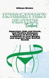 Intermittent Fasting Cookbook: Appetizer, Side and Snack, and Poultry Delicious Recipes: A Great Diet Cookbook to Lose Weight and Improve Your Overall Health