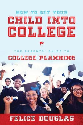 How To Get Your Child Into College: The Parents' Guide To College Planning