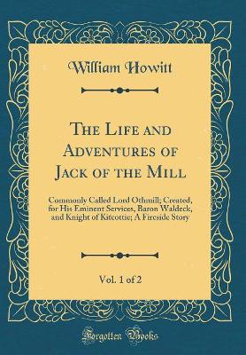 The Life and Adventures of Jack of the Mill, Vol. 1 of 2: Commonly Called Lord Othmill; Created, for His Eminent Services, Baron Waldeck, and Knight of Kitcottie; A Fireside Story (Classic Reprint)