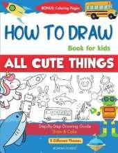 How To Draw Book For Kids: Easy Step by Step Guide To Drawing All Things Cute Animals, Vehicles, Sea Creatures, Space, Robots, Monsters, Birds & Fruits
