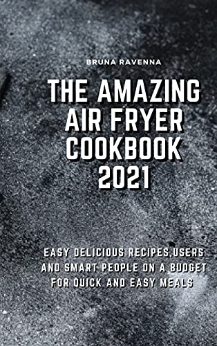 The Amazing Air Fryer Cookbook 2021: Easy Delicious Recipes, Users And Smart People On A Budget For Quick And Easy Meals