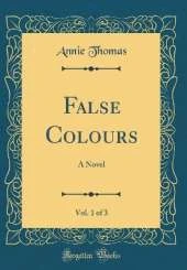 False Colours, Vol. 1 of 3: A Novel (Classic Reprint)