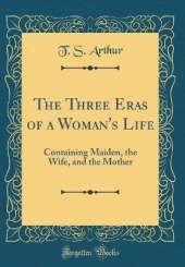 The Three Eras of a Woman's Life: Containing Maiden, the Wife, and the Mother (Classic Reprint)