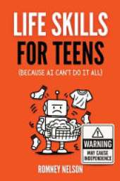 Life Skills for Teens - Because AI Can't Do It All: Essential Tools for Independence, Confidence and Success After High School Travel, Budgeting & Money, Housing & Accommodation, Cooking, Home Maintenance and Much More!