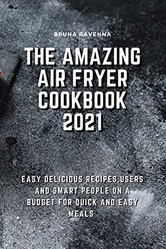 The Amazing Air Fryer Cookbook 2021: Easy Delicious Recipes, Users And Smart People On A Budget For Quick And Easy Meals