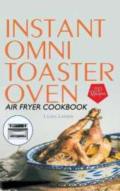 Instant Omni Toaster Oven Air Fryer Cookbook: 150 Easy, Crispy and Healthy Recipes which anyone can cook.