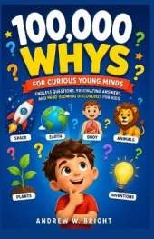 100,000 Whys for Curious Young Minds: Endless Questions, Fascinating Answers, and Mind-Blowing Discoveries for Kids