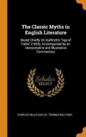 The Classic Myths in English Literature: Based Chiefly on Bulfinch's Age of Fable (1855), Accompanied by an Interpretative and Illustrative Commentary