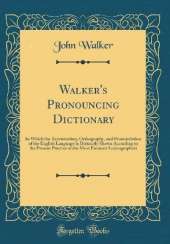 Walker's Pronouncing Dictionary: In Which the Accentuation, Orthography, and Pronunciation of the English Language Is Distinctly Shown According to the Present Practice of the Most Eminent Lexicographers (Classic Reprint)