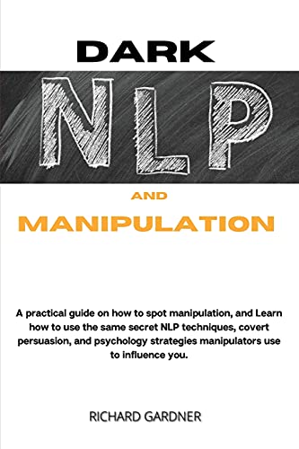 Dark Nlp and Manipulation: a practical guide on how to spot manipulation, and learn how to use the same secret nlp techniques, covert persuasion, and psychology strategies manipulators use to influence you.