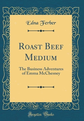 Roast Beef Medium: The Business Adventures of Emma McChesney (Classic Reprint)