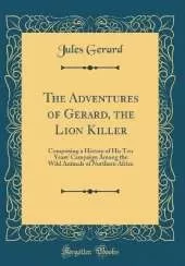 The Adventures of Gerard, the Lion Killer: Comprising a History of His Ten Years' Campaign Among the Wild Animals of Northern Africa (Classic Reprint)