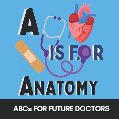 A is for Anatomy -ABCs for Future Doctors, Nurses, and Curious Kids Who Love the Human Body: Fun Facts and Big Words for Tiny Future Medical Heroes