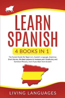 Learn Spanish: 4 Books In 1: The Easiest Guide for Beginners, Spanish Language, Grammar, Short Stories, the Best Lessons to Increase Your Vocabulary And Common Phrases, Even If You Start From Scratch