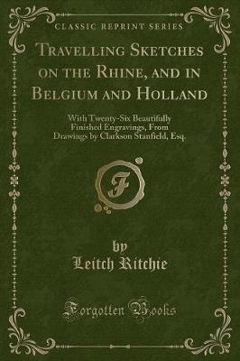 Travelling Sketches on the Rhine, and in Belgium and Holland: With Twenty-Six Beautifully Finished Engravings, From Drawings by Clarkson Stanfield, Esq. (Classic Reprint)