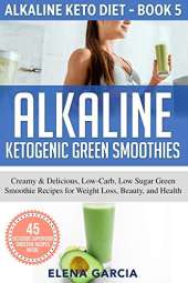 Alkaline Ketogenic Green Smoothies: Creamy & Delicious, Low-Carb, Low Sugar Green Smoothie Recipes for Weight Loss, Beauty and Health