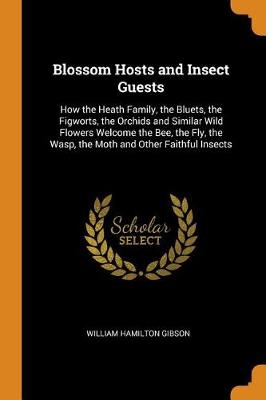 Blossom Hosts and Insect Guests: How the Heath Family, the Bluets, the Figworts, the Orchids and Similar Wild Flowers Welcome the Bee, the Fly, the Wasp, the Moth and Other Faithful Insects