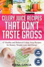 Celery Juice Recipes That Don't Taste Gross: 47 Healthy and Balanced Celery Juice Recipes for Beauty, Weight Loss and Energy