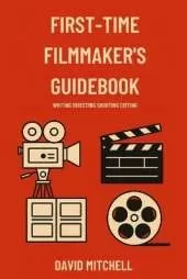 First-Time Filmmaker's Guidebook: Writing Directing Shooting Editing