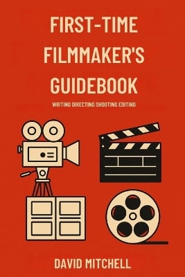 First-Time Filmmaker's Guidebook: Writing Directing Shooting Editing