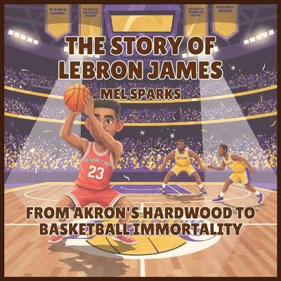 The Story of LeBron James: From Akron's Hardwood to Basketball Immortality
