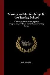 Primary and Junior Songs for the Sunday School: A Handbook of Chants, Hymns, Responses, Sentences and Supplementary Songs