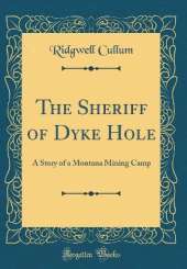 The Sheriff of Dyke Hole: A Story of a Montana Mining Camp (Classic Reprint)