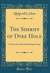The Sheriff of Dyke Hole: A Story of a Montana Mining Camp (Classic Reprint)