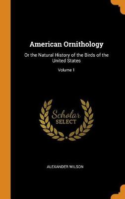 American Ornithology: Or the Natural History of the Birds of the United States; Volume 1