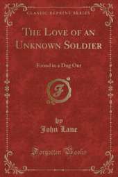 The Love of an Unknown Soldier: Found in a Dug Out (Classic Reprint)