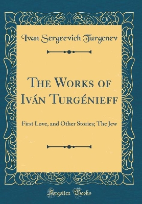 The Works of Iván Turgénieff: First Love, and Other Stories; The Jew (Classic Reprint)